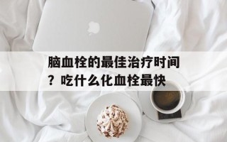 脑血栓的最佳治疗时间？吃什么化血栓最快