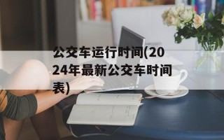 公交车运行时间(2024年最新公交车时间表)