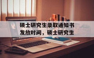 硕士研究生录取通知书发放时间，硕士研究生