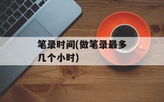 笔录时间(做笔录最多几个小时)