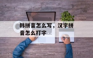 韩拼音怎么写，汉字拼音怎么打字