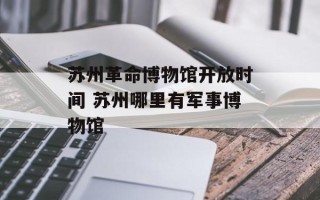 苏州革命博物馆开放时间 苏州哪里有军事博物馆