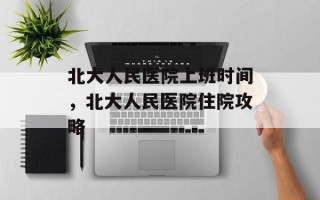 北大人民医院上班时间，北大人民医院住院攻略
