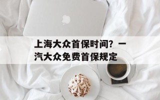 上海大众首保时间？一汽大众免费首保规定