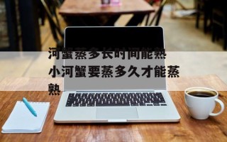 河蟹蒸多长时间能熟 小河蟹要蒸多久才能蒸熟