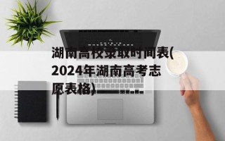 湖南高校录取时间表(2024年湖南高考志愿表格)