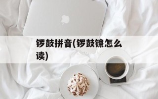 锣鼓拼音(锣鼓镲怎么读)