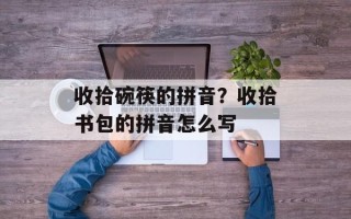 收拾碗筷的拼音？收拾书包的拼音怎么写