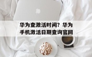 华为查激活时间？华为手机激活日期查询官网