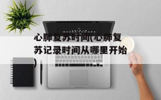心肺复苏时间(心肺复苏记录时间从哪里开始)