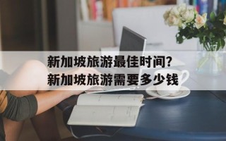 新加坡旅游最佳时间？新加坡旅游需要多少钱