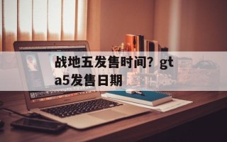 战地五发售时间？gta5发售日期