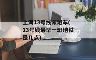 上海13号线末班车(13号线最早一班地铁是几点)