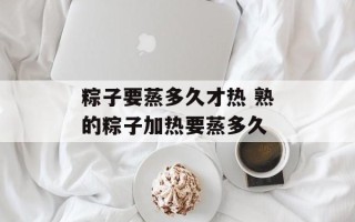 粽子要蒸多久才热 熟的粽子加热要蒸多久