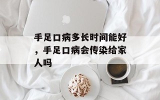 手足口病多长时间能好，手足口病会传染给家人吗