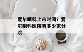 爱尔眼科上市时间？爱尔眼科医院有多少家分院