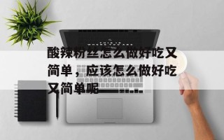 酸辣粉丝怎么做好吃又简单，应该怎么做好吃又简单呢