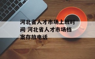 河北省人才市场上班时间 河北省人才市场档案存放电话