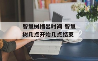 智慧树播出时间 智慧树几点开始几点结束