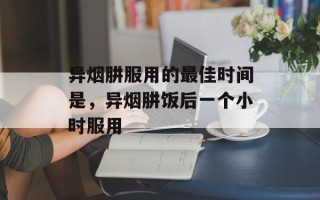异烟肼服用的最佳时间是，异烟肼饭后一个小时服用