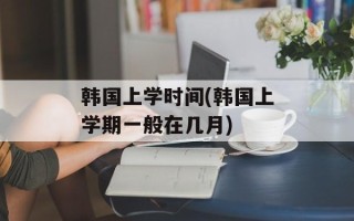 韩国上学时间(韩国上学期一般在几月)