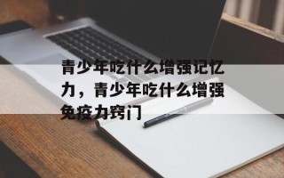 青少年吃什么增强记忆力，青少年吃什么增强免疫力窍门