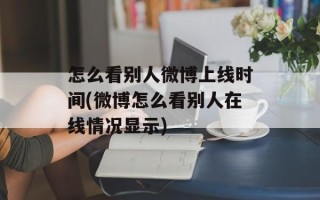 怎么看别人微博上线时间(微博怎么看别人在线情况显示)