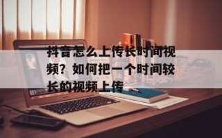 抖音怎么上传长时间视频？如何把一个时间较长的视频上传