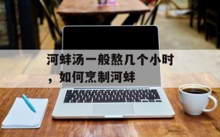 河蚌汤一般熬几个小时，如何烹制河蚌