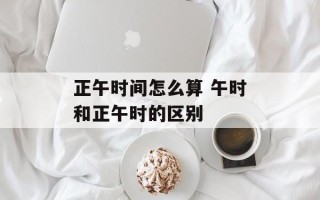 正午时间怎么算 午时和正午时的区别