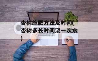 杏树施肥方法及时间(杏树多长时间浇一次水)