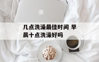 几点洗澡最佳时间 早晨十点洗澡好吗