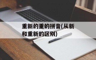 重新的重的拼音(从新和重新的区别)