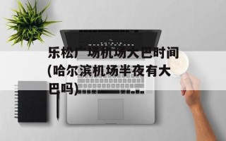 乐松广场机场大巴时间(哈尔滨机场半夜有大巴吗)