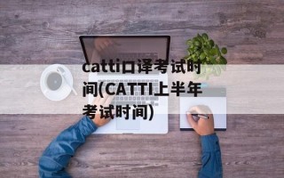 catti口译考试时间(CATTI上半年考试时间)