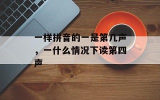 一样拼音的一是第几声，一什么情况下读第四声
