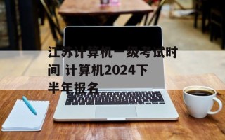 江苏计算机一级考试时间 计算机2024下半年报名