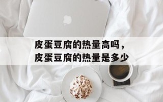 皮蛋豆腐的热量高吗，皮蛋豆腐的热量是多少