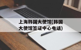 上海韩国大使馆(韩国大使馆签证中心电话)