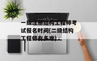 一级注册结构工程师考试报名时间(二级结构工程师有多难)