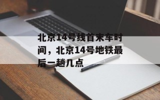 北京14号线首末车时间，北京14号地铁最后一趟几点