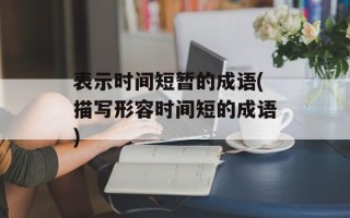 表示时间短暂的成语(描写形容时间短的成语)