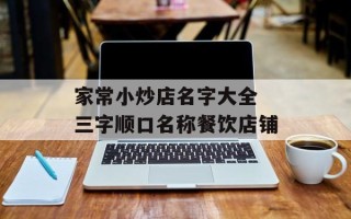家常小炒店名字大全 三字顺口名称餐饮店铺