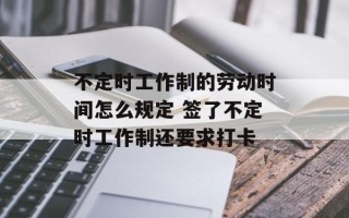 不定时工作制的劳动时间怎么规定 签了不定时工作制还要求打卡