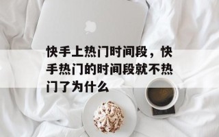 快手上热门时间段，快手热门的时间段就不热门了为什么