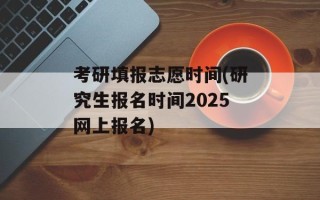 考研填报志愿时间(研究生报名时间2025网上报名)