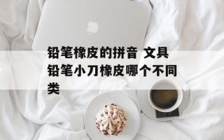铅笔橡皮的拼音 文具铅笔小刀橡皮哪个不同类