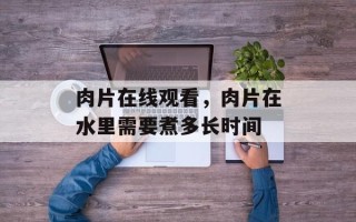 肉片在线观看，肉片在水里需要煮多长时间