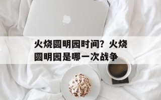 火烧圆明园时间？火烧圆明园是哪一次战争