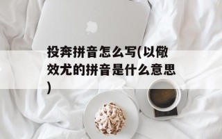 投奔拼音怎么写(以儆效尤的拼音是什么意思)
